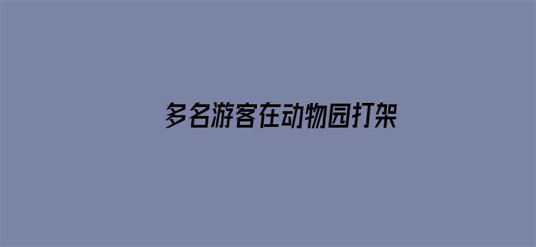 多名游客在动物园打架互殴